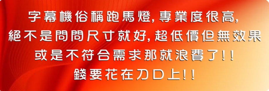 字幕機俗稱跑馬燈，專業度很高，絕不是問問尺寸就好，超低價但無效果，或是不符合需求那就浪費了！！錢要花在刀口上！！